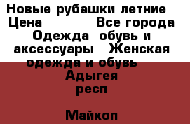 Новые рубашки летние › Цена ­ 2 000 - Все города Одежда, обувь и аксессуары » Женская одежда и обувь   . Адыгея респ.,Майкоп г.